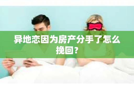 异地恋因为房产分手了怎么挽回？