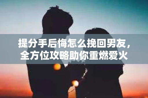提分手后悔怎么挽回男友，全方位攻略助你重燃爱火