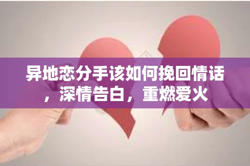 异地恋分手该如何挽回情话，深情告白，重燃爱火