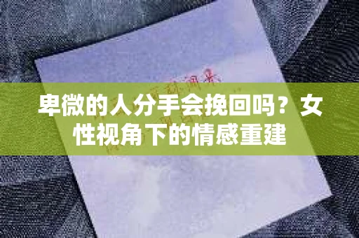 卑微的人分手会挽回吗？女性视角下的情感重建