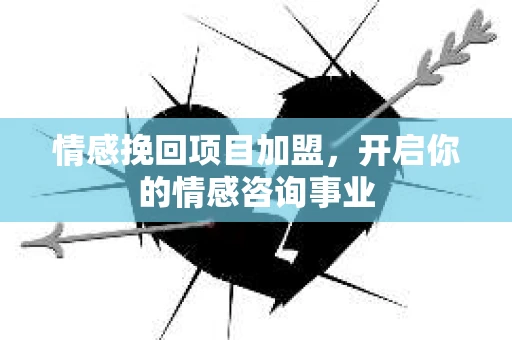 情感挽回项目加盟，开启你的情感咨询事业