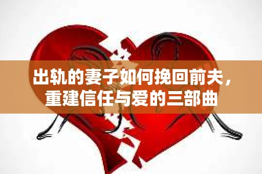 出轨的妻子如何挽回前夫，重建信任与爱的三部曲