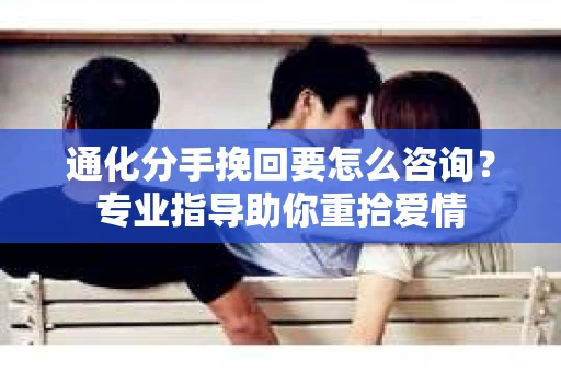通化分手挽回要怎么咨询？专业指导助你重拾爱情