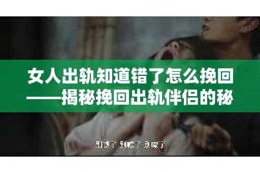 女人出轨知道错了怎么挽回——揭秘挽回出轨伴侣的秘诀