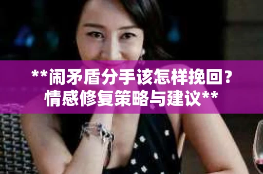 **闹矛盾分手该怎样挽回？情感修复策略与建议**