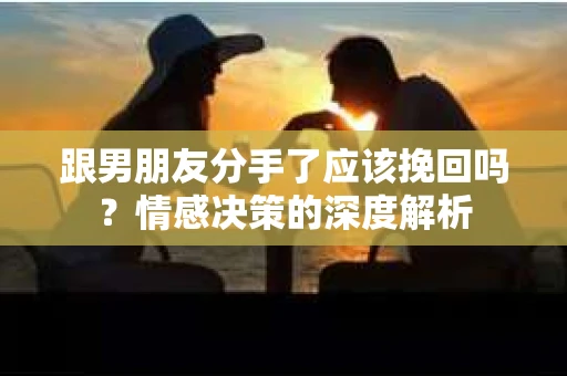 跟男朋友分手了应该挽回吗？情感决策的深度解析