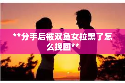 **分手后被双鱼女拉黑了怎么挽回**