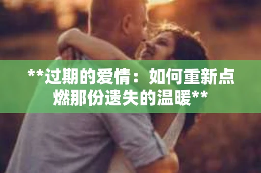 **过期的爱情：如何重新点燃那份遗失的温暖**