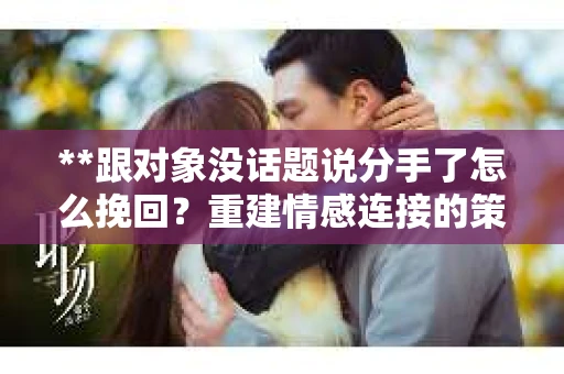 **跟对象没话题说分手了怎么挽回？重建情感连接的策略建议**
