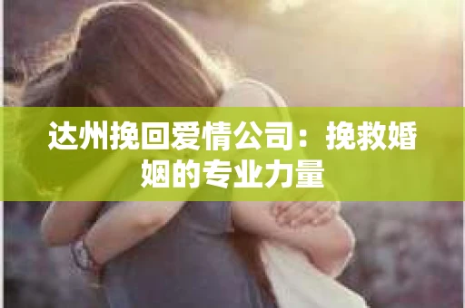 达州挽回爱情公司：挽救婚姻的专业力量