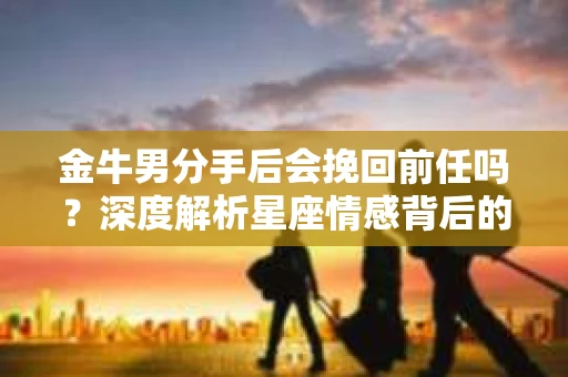 金牛男分手后会挽回前任吗？深度解析星座情感背后的真相