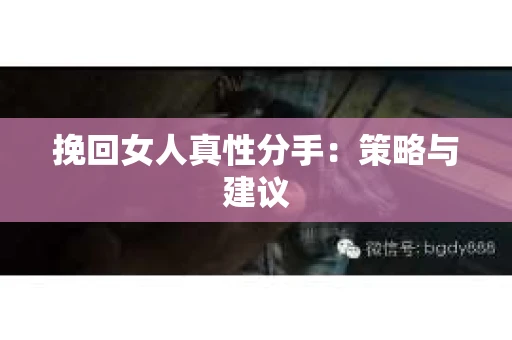 挽回女人真性分手：策略与建议