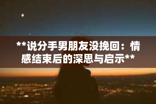 **说分手男朋友没挽回：情感结束后的深思与启示**