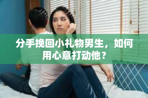 分手挽回小礼物男生，如何用心意打动他？
