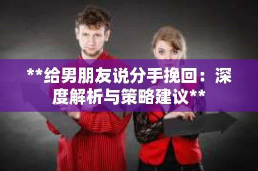 **给男朋友说分手挽回：深度解析与策略建议**