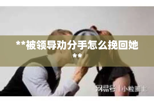 **被领导劝分手怎么挽回她**