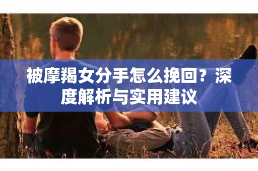 被摩羯女分手怎么挽回？深度解析与实用建议