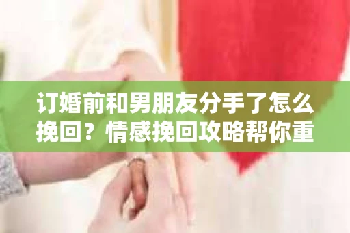 订婚前和男朋友分手了怎么挽回？情感挽回攻略帮你重建爱情桥梁