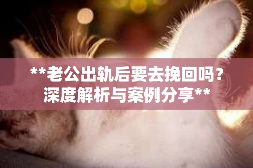 **老公出轨后要去挽回吗？深度解析与案例分享**