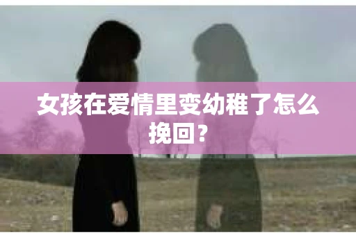 女孩在爱情里变幼稚了怎么挽回? 女孩在爱情里变幼稚了怎么挽回?