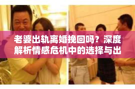 老婆出轨离婚挽回吗？深度解析情感危机中的选择与出路
