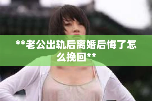 **老公出轨后离婚后悔了怎么挽回**