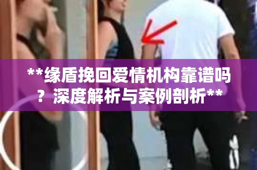 **缘盾挽回爱情机构靠谱吗？深度解析与案例剖析**