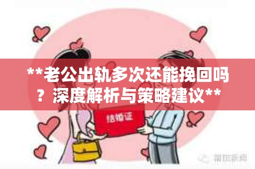 **老公出轨多次还能挽回吗?深度解析与策略建议** **老公出轨多次还能挽回吗?深度解析与策略建议**