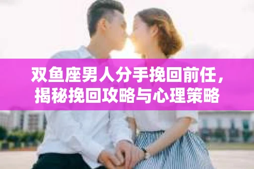 双鱼座男人分手挽回前任，揭秘挽回攻略与心理策略