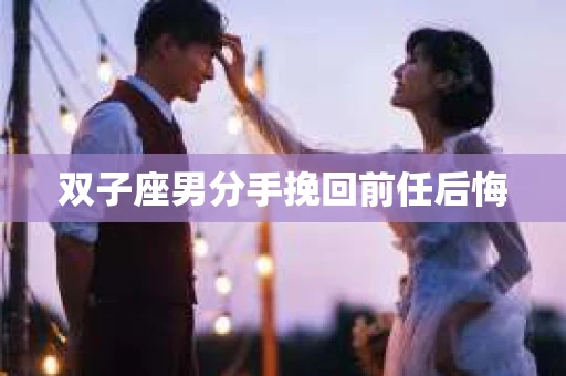 双子座男分手挽回前任后悔