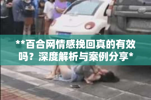 **百合网情感挽回真的有效吗？深度解析与案例分享**