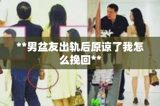 **男盆友出轨后原谅了我怎么挽回**