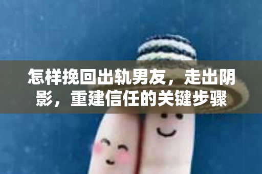 怎样挽回出轨男友，走出阴影，重建信任的关键步骤