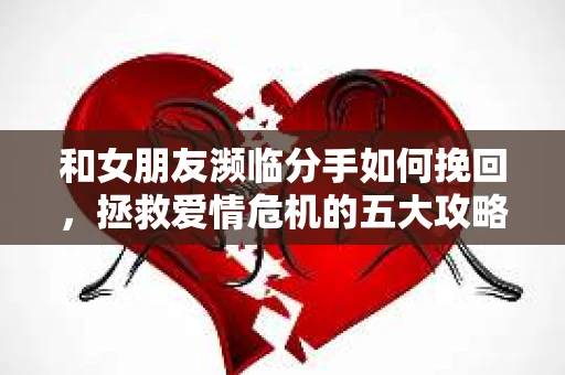 和女朋友濒临分手如何挽回，拯救爱情危机的五大攻略