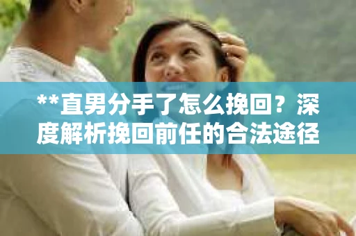 **直男分手了怎么挽回？深度解析挽回前任的合法途径**