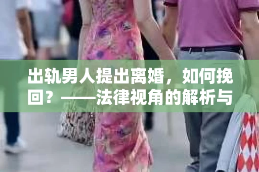 出轨男人提出离婚，如何挽回？——法律视角的解析与建议