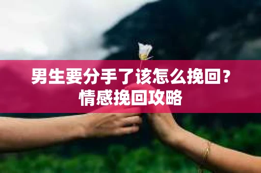 男生要分手了该怎么挽回？情感挽回攻略