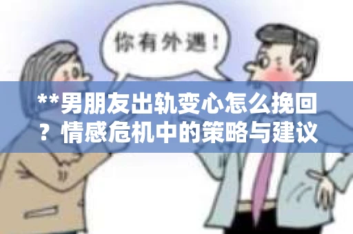 **男朋友出轨变心怎么挽回？情感危机中的策略与建议**