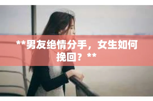 **男友绝情分手，女生如何挽回？**