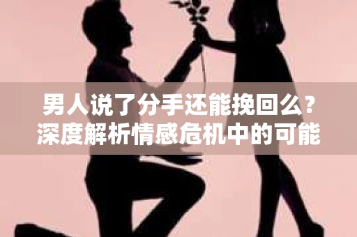 男人说了分手还能挽回么？深度解析情感危机中的可能性