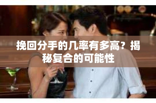 挽回分手的几率有多高?揭秘复合的可能性 挽回分手的几率有多高?揭秘复合的可能性