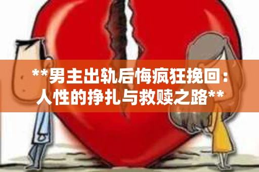**男主出轨后悔疯狂挽回：人性的挣扎与救赎之路**