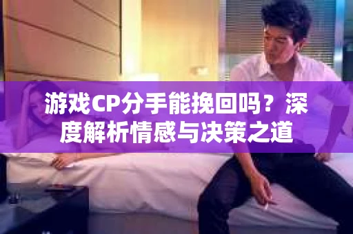 游戏CP分手能挽回吗？深度解析情感与决策之道