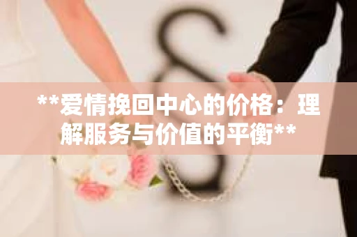 **爱情挽回中心的价格：理解服务与价值的平衡**