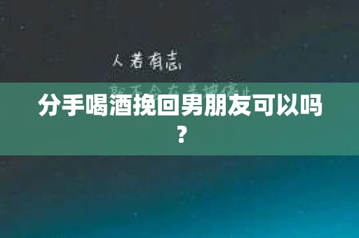 分手喝酒挽回男朋友可以吗？