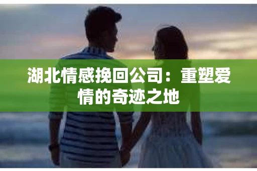 湖北情感挽回公司：重塑爱情的奇迹之地