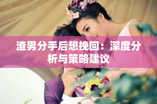 渣男分手后想挽回：深度分析与策略建议