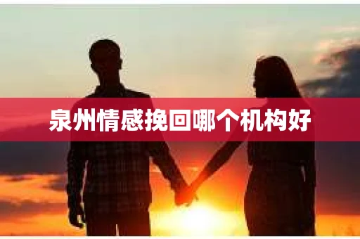 泉州情感挽回哪个机构好