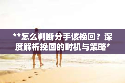 **怎么判断分手该挽回？深度解析挽回的时机与策略**
