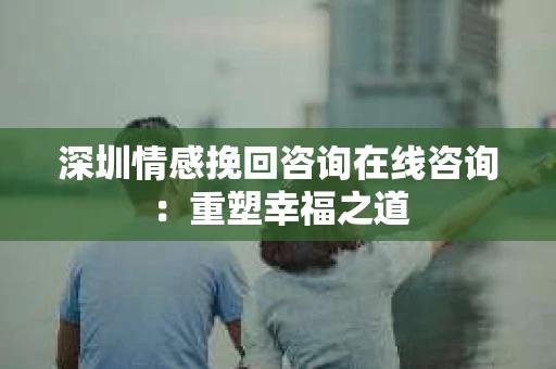 深圳情感挽回咨询在线咨询：重塑幸福之道